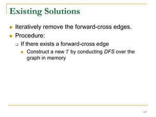 Existing Solutions
 Iteratively remove the forward-cross edges.
 Procedure:
 If there exists a forward-cross edge
 Construct a new 𝑇 by conducting DFS over the
graph in memory
147
 