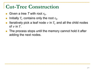 Cut-Tree Construction
 Given a tree T with root 𝑟0.
 Initially 𝑇𝑐 contains only the root 𝑟0.
 Iteratively pick a leaf node 𝑣 in 𝑇𝑐 and all the child nodes
of 𝑣 in 𝑇.
 The process stops until the memory cannot hold it after
adding the next nodes.
177
 