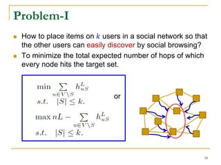  How to place items on 𝑘 users in a social network so that
the other users can easily discover by social browsing?
 To minimize the total expected number of hops of which
every node hits the target set.
Problem-I
or
58
 