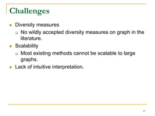 Challenges
 Diversity measures
 No wildly accepted diversity measures on graph in the
literature.
 Scalability
 Most existing methods cannot be scalable to large
graphs.
 Lack of intuitive interpretation.
67
 