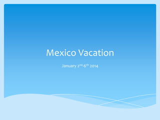 Mexico Vacation
January 2nd-6th 2014
 