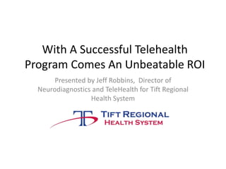 With A Successful Telehealth
Program Comes An Unbeatable ROI
Presented by Jeff Robbins, Director of
Neurodiagnostics and TeleHealth for Tift Regional
Health System
 