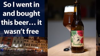 So I went in
and bought
this beer… it
wasn’t free
 