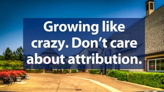 @jeffalytics
Growing like
crazy. Don’t care
about attribution.
 