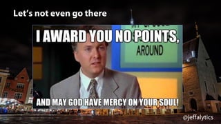 @jeffalytics
Let’s not even go there
 