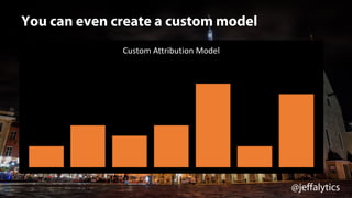 @jeffalytics
Custom	Attribution	Model
You can even create a custom model
 