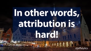 @jeffalytics
In other words,
attribution is
hard!
 