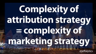 @jeffalytics
Complexity of
attribution strategy
= complexity of
marketing strategy
 