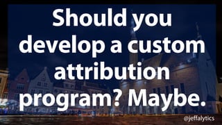 @jeffalytics
Should you
develop a custom
attribution
program? Maybe.
 