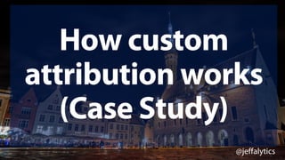 @jeffalytics
How custom
attribution works
(Case Study)
 