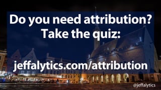 @jeffalytics
Do you need attribution?
Take the quiz:
jeffalytics.com/attribution
 
