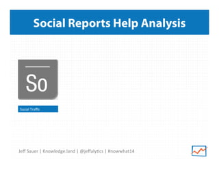 Jeﬀ	
  Sauer	
  |	
  Knowledge.land	
  |	
  @jeﬀaly5cs	
  |	
  #nowwhat14	
  	
  
Social Reports Help Analysis
Social	
  Traﬃc	
  
 