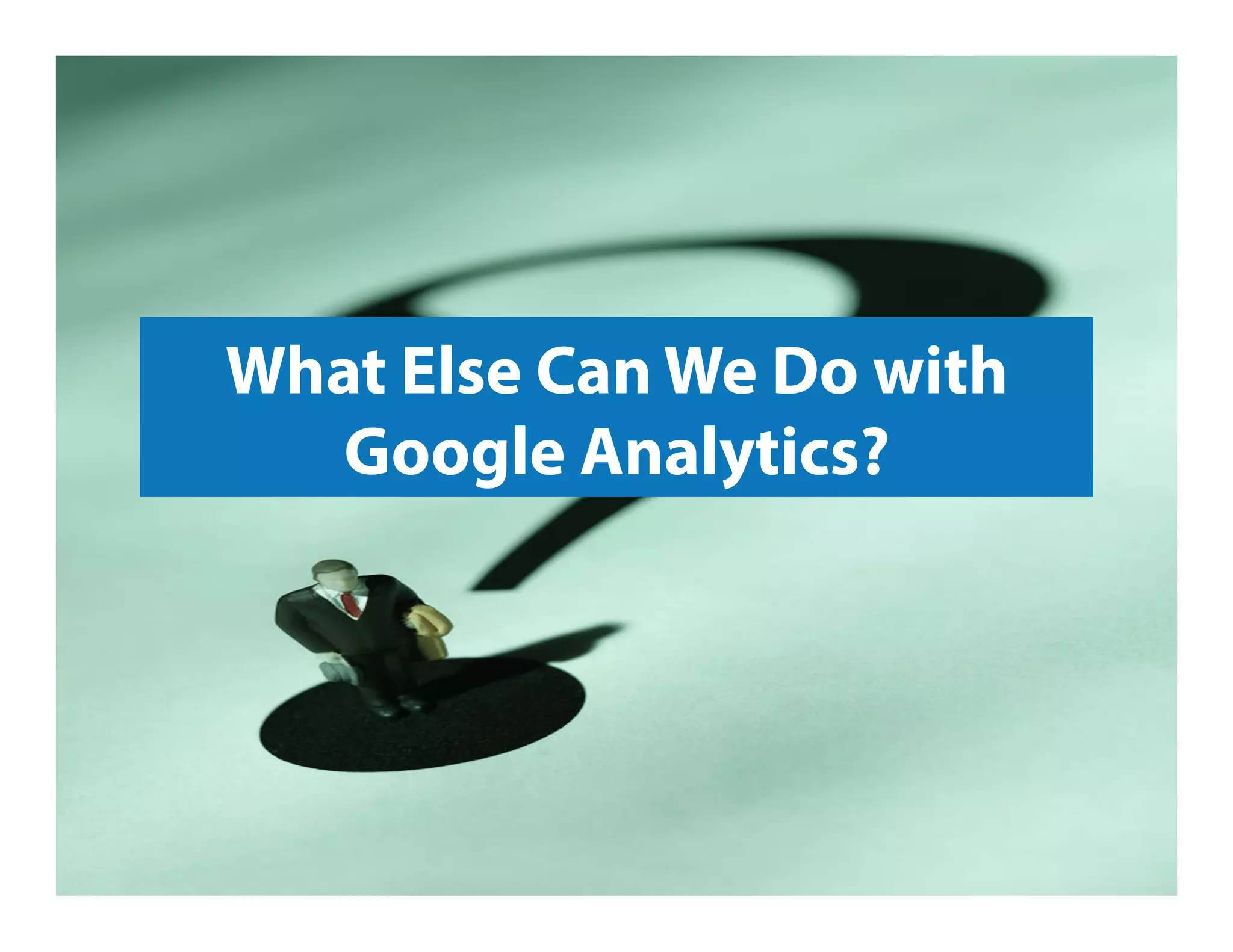 What Else Can We Do with
Google Analytics?
 