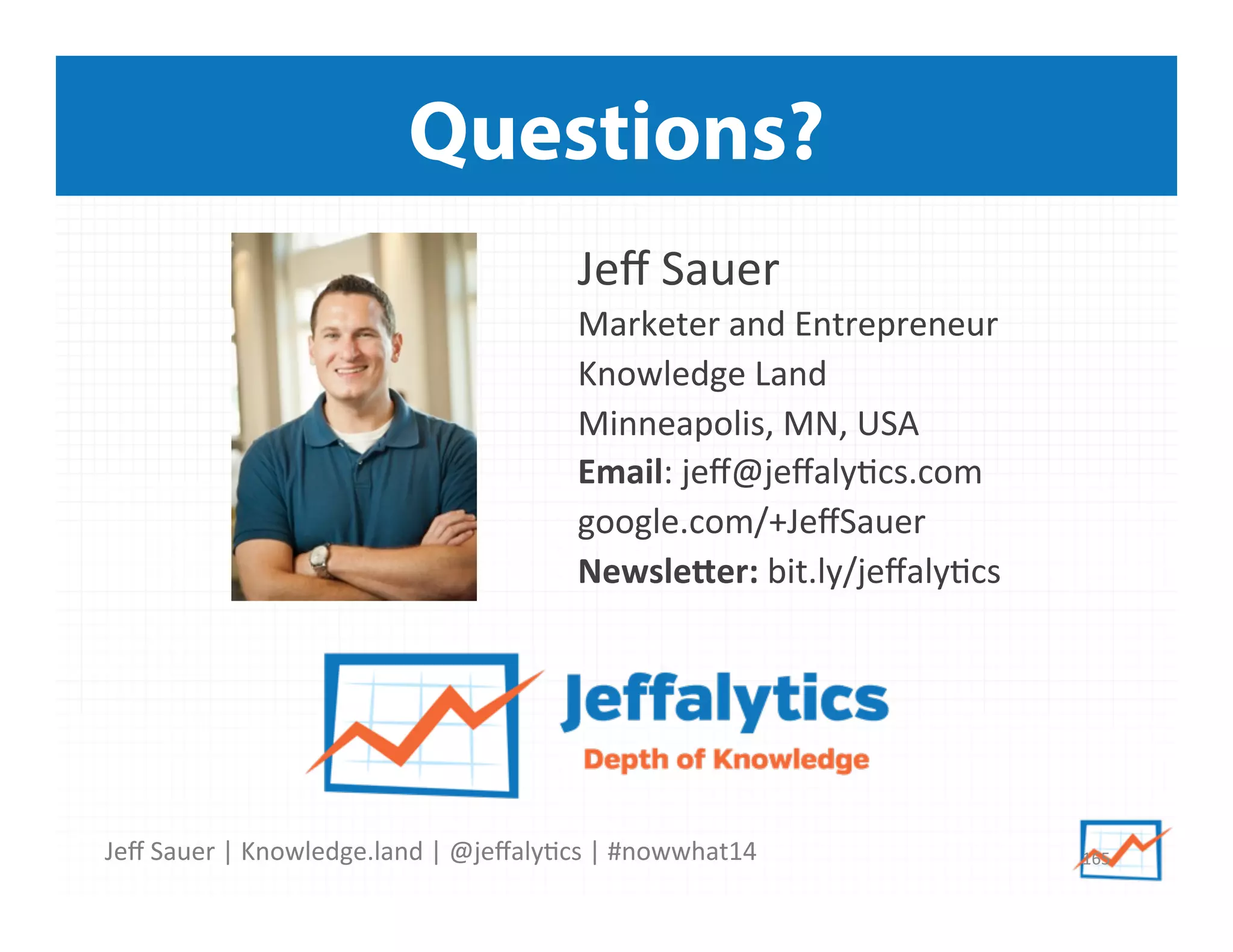 Jeﬀ	
  Sauer	
  |	
  Knowledge.land	
  |	
  @jeﬀaly5cs	
  |	
  #nowwhat14	
  	
  
Questions?
165	
  
Jeﬀ	
  Sauer	
  
Marketer	
  and	
  Entrepreneur	
  
Knowledge	
  Land	
  
Minneapolis,	
  MN,	
  USA	
  
Email:	
  jeﬀ@jeﬀaly5cs.com	
  	
  
google.com/+JeﬀSauer	
  
Newsle*er:	
  bit.ly/jeﬀaly5cs	
  
 