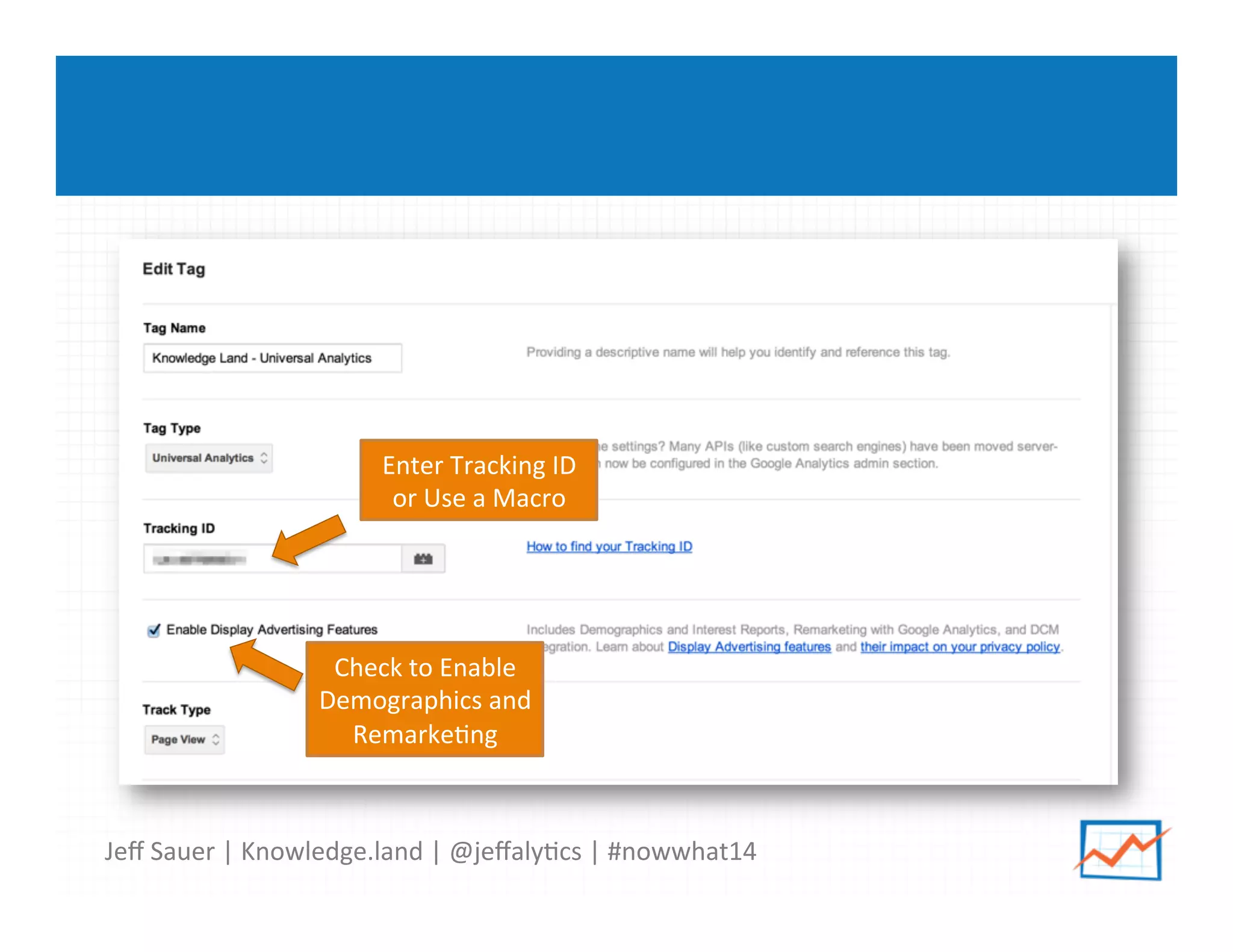 Jeﬀ	
  Sauer	
  |	
  Knowledge.land	
  |	
  @jeﬀaly5cs	
  |	
  #nowwhat14	
  	
  
Enter	
  Tracking	
  ID	
  
or	
  Use	
  a	
  Macro	
  
Check	
  to	
  Enable	
  
Demographics	
  and	
  
Remarke5ng	
  
 