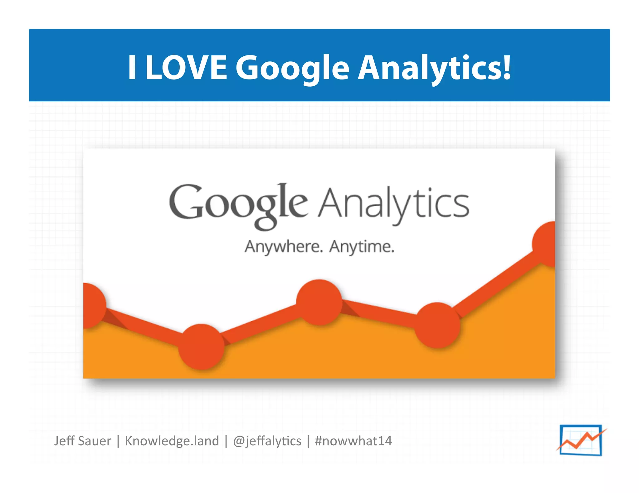 Jeﬀ	
  Sauer	
  |	
  Knowledge.land	
  |	
  @jeﬀaly5cs	
  |	
  #nowwhat14	
  	
  
I LOVE Google Analytics!
 