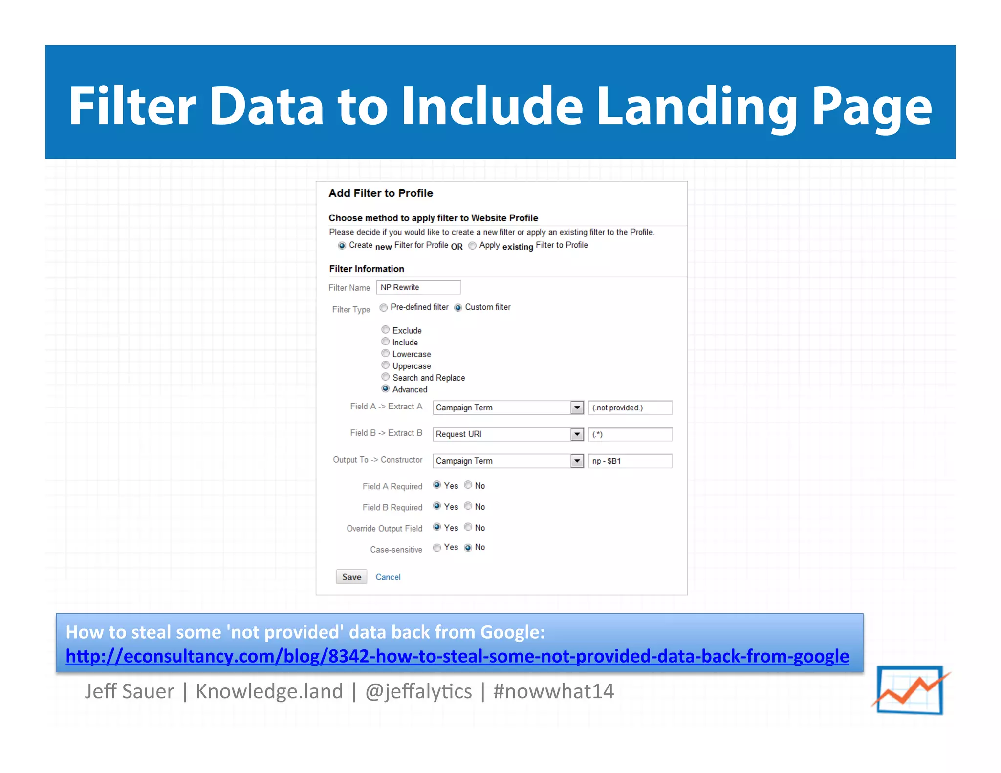 Jeﬀ	
  Sauer	
  |	
  Knowledge.land	
  |	
  @jeﬀaly5cs	
  |	
  #nowwhat14	
  	
  
Filter Data to Include Landing Page
How	
  to	
  steal	
  some	
  'not	
  provided'	
  data	
  back	
  from	
  Google:	
  	
  
h*p://econsultancy.com/blog/8342-­‐how-­‐to-­‐steal-­‐some-­‐not-­‐provided-­‐data-­‐back-­‐from-­‐google	
  	
  
 