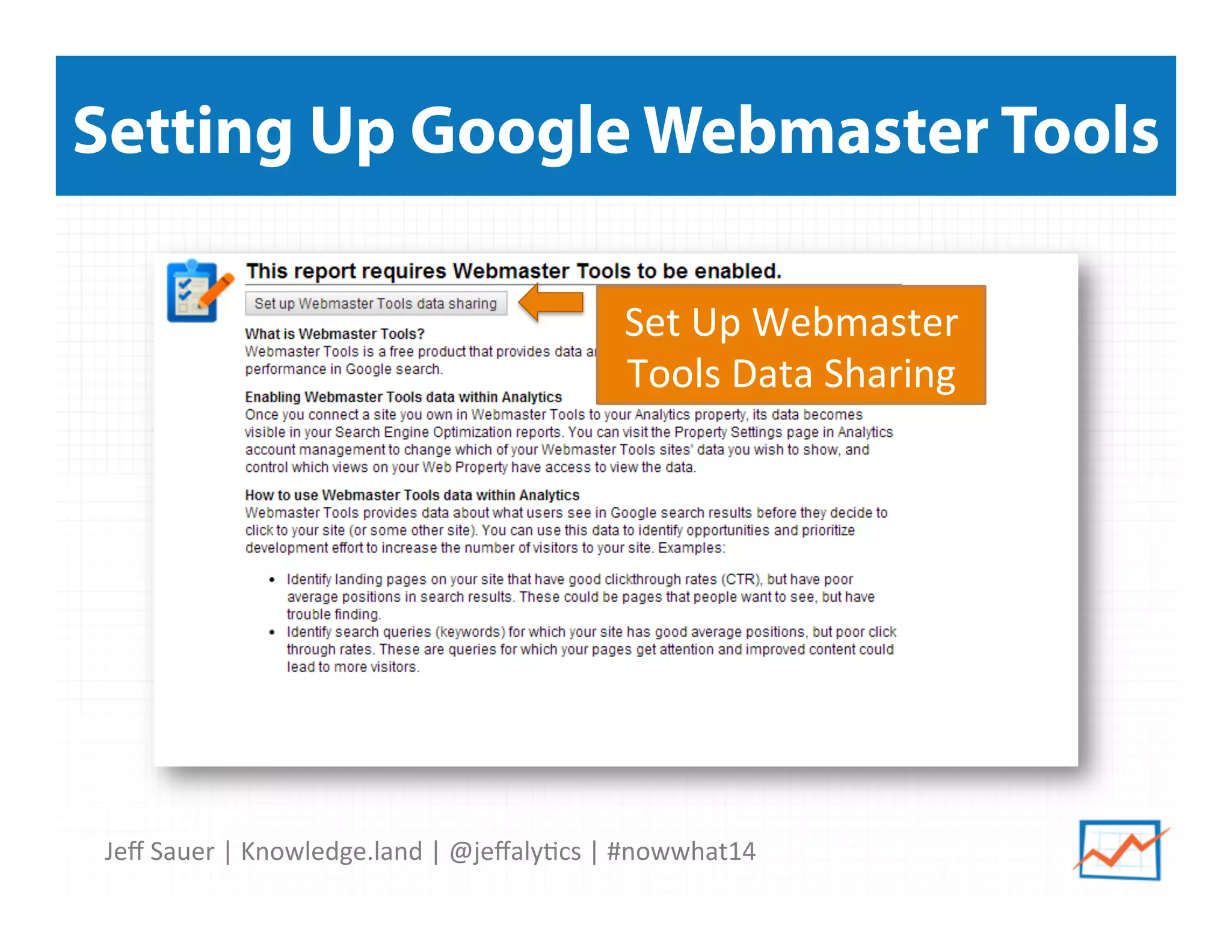 Jeﬀ	
  Sauer	
  |	
  Knowledge.land	
  |	
  @jeﬀaly5cs	
  |	
  #nowwhat14	
  	
  
Setting Up Google Webmaster Tools
Set	
  Up	
  Webmaster	
  
Tools	
  Data	
  Sharing	
  
 