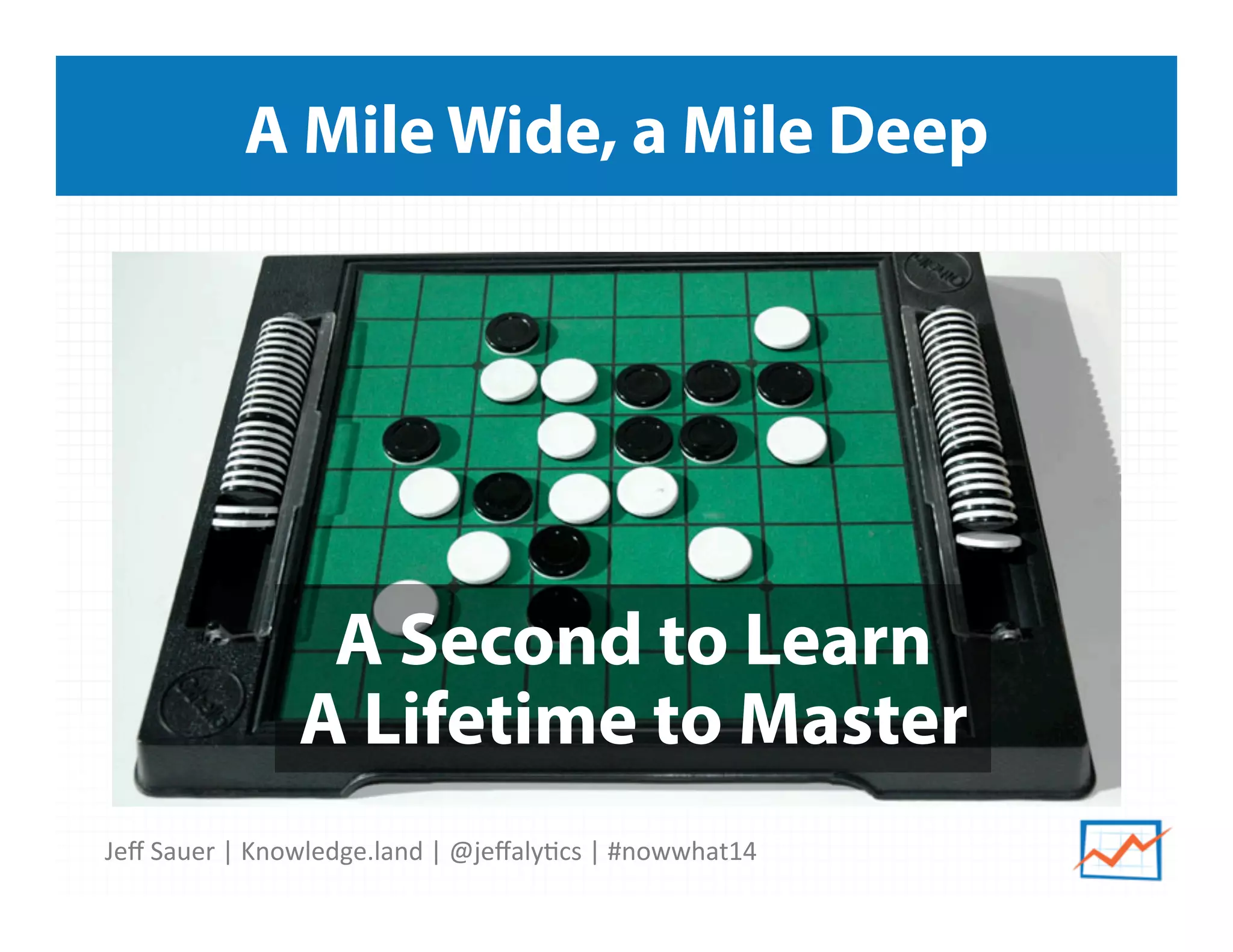 Jeﬀ	
  Sauer	
  |	
  Knowledge.land	
  |	
  @jeﬀaly5cs	
  |	
  #nowwhat14	
  	
  
A Mile Wide, a Mile Deep
A Second to Learn
A Lifetime to Master
 