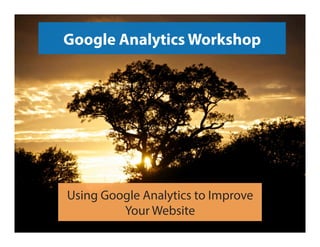 Google Analytics Workshop
Using Google Analytics to Improve
Your Website
 