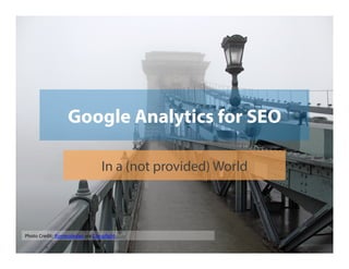 Google Analytics for SEO
In a (not provided) World

Photo	
  Credit:	
  Romeodesign	
  via	
  Compﬁght	
  

 