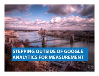 STEPPING OUTSIDE OF GOOGLE
ANALYTICS FOR MEASUREMENT

 