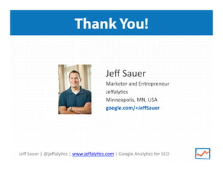 Thank You!
Jeﬀ	
  Sauer	
  
Marketer	
  and	
  Entrepreneur	
  
Jeﬀaly>cs	
  
Minneapolis,	
  MN,	
  USA	
  
google.com/+JeﬀSauer	
  	
  
	
  

Jeﬀ	
  Sauer	
  |	
  @jeﬀaly>cs	
  |	
  www.jeﬀaly>cs.com	
  |	
  Google	
  Analy>cs	
  for	
  SEO	
  

64	
  

 