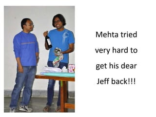 Mehta tried
very hard to
get his dear
Jeff back!!!
 