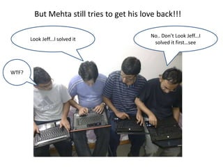 But Mehta still tries to get his love back!!!

                                            No.. Don’t Look Jeff...I
       Look Jeff...I solved it
                                             solved it first…see




WTF?
 