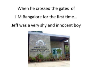 When he crossed the gates of
 IIM Bangalore for the first time…
Jeff was a very shy and innocent boy
 