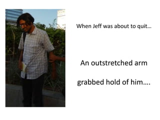 When Jeff was about to quit…




 An outstretched arm

grabbed hold of him….
 