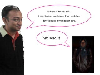 I am there for you Jeff…
I promise you my deepest love, my fullest
    devotion and my tenderest care.




    My Hero!!!!
 