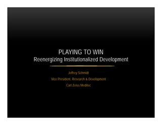 PLAYING TO WIN
Reenergizing Institutionalized Development
Jeffrey Schmidt
Vice President, Research & Development
Carl Zeis...