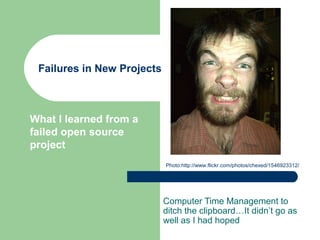 Failures in New Projects
Computer Time Management to
ditch the clipboard…It didn’t go as
well as I had hoped
What I learned from a
failed open source
project
Photo:http://www.flickr.com/photos/chexed/1546923312/
 