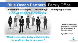 Blue Ocean Partners Family Office
Investment Strategies Technology Emerging Markets
Social Impact Solutions
‘Bolstering Investment
Potential by Positioning
for Advantageous &
Relevant Assets’
By Jeff Shammah
“What we invest in today will determine
the world we live in tomorrow”
 