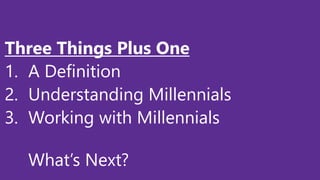 Three Things Plus One
1. A Definition
2. Understanding Millennials
3. Working with Millennials
What’s Next?
 