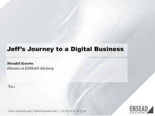 11
Jeff’s Journey to a Digital Business
www.ensead.com| info@ensead.com | +31 (0) 6 11 76 75 21
Mendel Koerts
Director at ENSEAD Advisory
V2.1
 