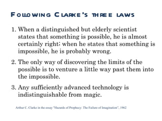 Runtime Following Clarke’s three laws When a distinguished but elderly scientist states that something is possible, he is almost certainly right; when he states that something is impossible, he is probably wrong. The only way of discovering the limits of the possible is to venture a little way past them into the impossible. Any sufficiently advanced technology is indistinguishable from magic. Arthur C. Clarke in the essay "Hazards of Prophecy: The Failure of Imagination”, 1962 