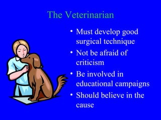 The Veterinarian
     • Must develop good
       surgical technique
     • Not be afraid of
       criticism
     • Be inv...