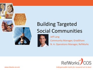 Jeff Lang Community Manager, GradShare N. A. Operations Manager, RefWorks Building Targeted Social Communities 