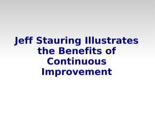 Jeff Stauring Illustrates
the Benefits of
Continuous
Improvement
 