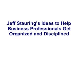 Jeff Stauring’s Ideas to Help
Business Professionals Get
 Organized and Disciplined
 
