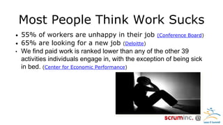 @ 
Most People Think Work Sucks 
•55% of workers are unhappy in their job (Conference Board) 
•65% are looking for a new job (Deloitte) 
•We find paid work is ranked lower than any of the other 39 activities individuals engage in, with the exception of being sick in bed. (Center for Economic Performance)  