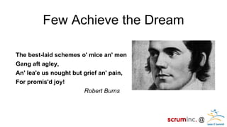 @ 
Few Achieve the Dream 
The best-laid schemes o' mice an' men 
Gang aft agley, 
An' lea'e us nought but grief an' pain, 
For promis'd joy! 
Robert Burns  