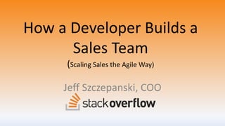 How a Developer Builds a
Sales Team
(Scaling Sales the Agile Way)
Jeff Szczepanski, COO
 