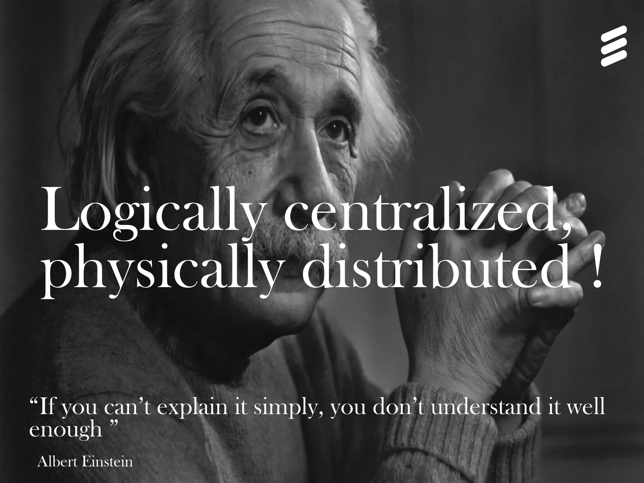 Logically centralized, 
physically distributed ! 
“If you can’t explain it simply, you don’t understand it well 
enough ” 
Albert Einstein 
13 
 