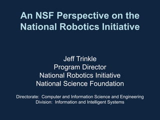 An NSF Perspective on the
National Robotics Initiative
Jeff Trinkle
Program Director
National Robotics Initiative
National Science Foundation
Directorate: Computer and Information Science and Engineering
Division: Information and Intelligent Systems
 