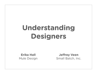 Understanding
   Designers

 Erika Hall    Je rey Veen
Mule Design   Small Batch, Inc.
 