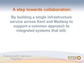 A step towards collaboration:
By building a single infrastructure
service across Kent and Medway to
support a common approach to
integrated systems that will:
 