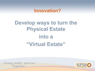 Innovation?
Develop ways to turn the
Physical Estate
into a
“Virtual Estate”
 